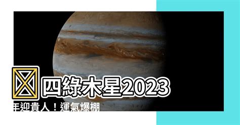 四綠木星 2023|【四綠木星 2023】 四綠木星2023年迎貴人！運氣爆棚，把握9月。